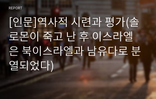 [인문]역사적 시련과 평가(솔로몬이 죽고 난 후 이스라엘은 북이스라엘과 남유다로 분열되었다)