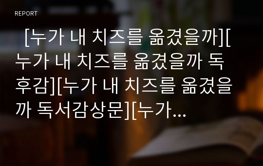   [누가 내 치즈를 옮겼을까][누가 내 치즈를 옮겼을까 독후감][누가 내 치즈를 옮겼을까 독서감상문][누가 내 치즈를 옮겼을까를 읽고][서평]누가 내 치즈를 옮겼을까 독후감, 누가 내 치즈를 옮겼을까 독서감상문