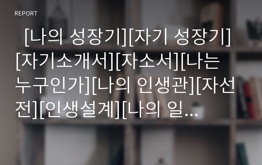   [나의 성장기][자기 성장기][자기소개서][자소서][나는 누구인가][나의 인생관][자선전][인생설계][나의 일대기]나의 성장기(자기 성장기, 자기소개서, 자소서, 나는 누구인가, 나의 인생관, 자서전, 인생설계)