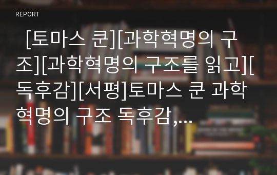   [토마스 쿤][과학혁명의 구조][과학혁명의 구조를 읽고][독후감][서평]토마스 쿤 과학혁명의 구조 독후감, 토마스 쿤 과학혁명의 구조 독서감상문, 토마스 쿤 과학혁명의 구조 서평, 토마스 쿤 과학혁명의 구조 읽고