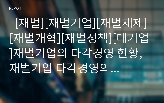   [재벌][재벌기업][재벌체제][재벌개혁][재벌정책][대기업]재벌기업의 다각경영 현황, 재벌기업 다각경영의 사회적 효과, 재벌체제의 문제점과 배경, 재벌체제 변화전망과 근본적인 재벌개혁, 재벌정책의 평가 분석