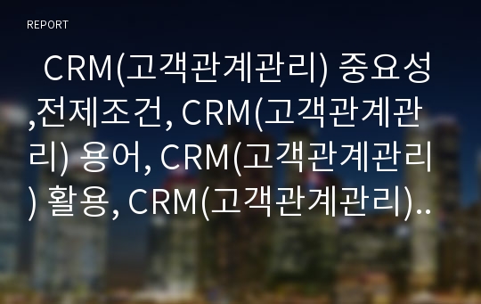   CRM(고객관계관리) 중요성,전제조건, CRM(고객관계관리) 용어, CRM(고객관계관리) 활용, CRM(고객관계관리) 방법론, CRM(고객관계관리) 유의사항, CRM(고객관계관리) 기대효과,문제점, 차세대 CRM 방향 분석