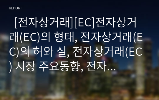   [전자상거래][EC]전자상거래(EC)의 형태, 전자상거래(EC)의 허와 실, 전자상거래(EC) 시장 주요동향, 전자상거래(EC) 성공요인, 전자상거래(EC) 추진실적 및 평가, 국내 전자상거래(EC) 동향 및 향후 활성화 방안