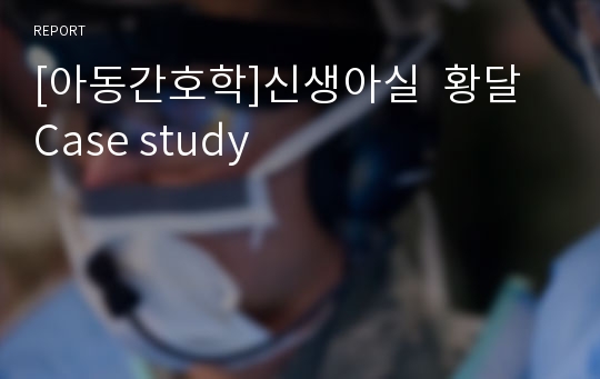 [아동간호학]신생아실  황달 Case study