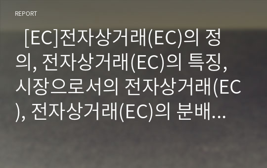   [EC]전자상거래(EC)의 정의, 전자상거래(EC)의 특징, 시장으로서의 전자상거래(EC), 전자상거래(EC)의 분배 효과, 전자상거래(EC)가 고용에 미치는 파급 효과, 전자상거래(EC)의 문제점, 전자상거래(EC)의 대책 분석