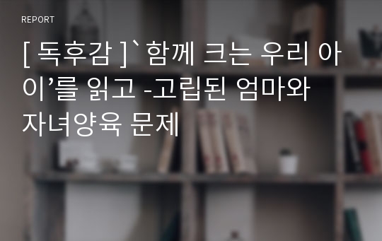 [ 독후감 ]`함께 크는 우리 아이’를 읽고 -고립된 엄마와 자녀양육 문제