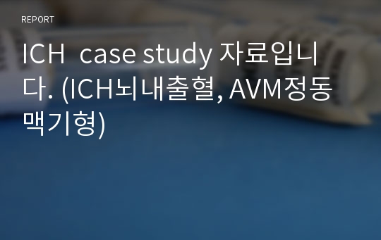 ICH  case study 자료입니다. (ICH뇌내출혈, AVM정동맥기형)