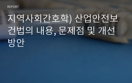 지역사회간호학) 산업안전보건법의 내용, 문제점 및 개선방안