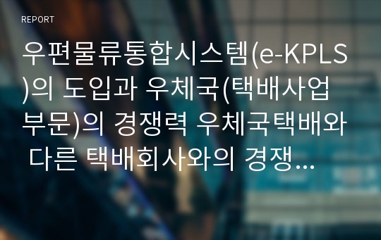 우편물류통합시스템(e-KPLS)의 도입과 우체국(택배사업부문)의 경쟁력 우체국택배와 다른 택배회사와의 경쟁력 장단점 분석