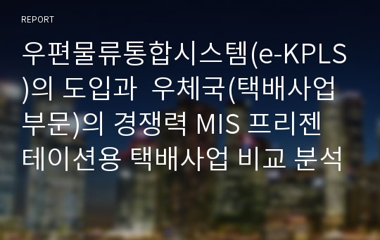 우편물류통합시스템(e-KPLS)의 도입과  우체국(택배사업부문)의 경쟁력 MIS 프리젠테이션용 택배사업 비교 분석