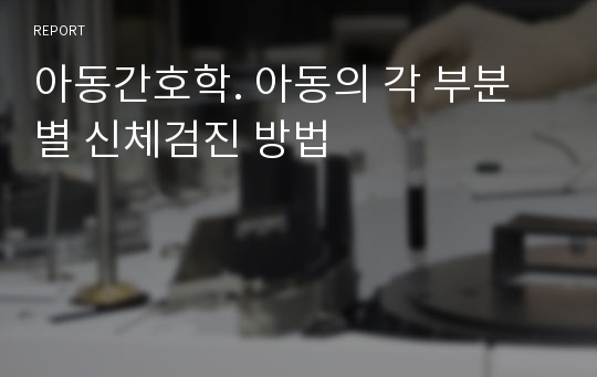 아동간호학. 아동의 각 부분별 신체검진 방법