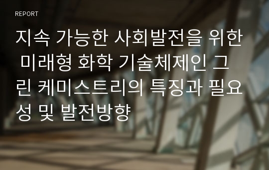 지속 가능한 사회발전을 위한 미래형 화학 기술체제인 그린 케미스트리의 특징과 필요성 및 발전방향