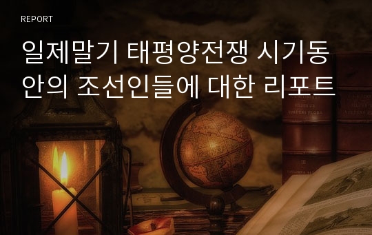 일제말기 태평양전쟁 시기동안의 조선인들에 대한 리포트