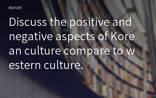 Discuss the positive and negative aspects of Korean culture compare to western culture.