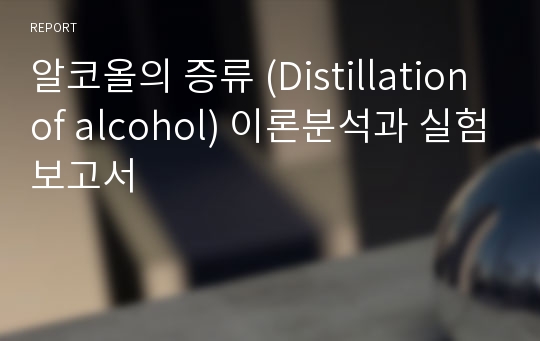 알코올의 증류 (Distillation of alcohol) 이론분석과 실험보고서