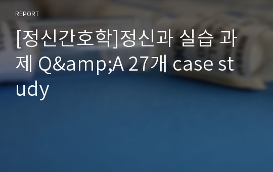 [정신간호학]정신과 실습 과제 Q&amp;A 27개 case study