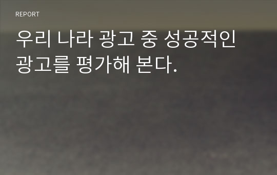 우리 나라 광고 중 성공적인 광고를 평가해 본다.