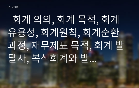   회계 의의, 회계 목적, 회계 유용성, 회계원칙, 회계순환과정, 재무제표 목적, 회계 발달사, 복식회계와 발생주회계 사례, 정부회계시스템 변천, 정부회계 의의,특징, 미국 정부회계, 회계제도 문제점, 정책 과제