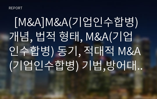   [M&amp;A]M&amp;A(기업인수합병) 개념, 법적 형태, M&amp;A(기업인수합병) 동기, 적대적 M&amp;A(기업인수합병) 기법,방어대책, 증권거래법상, 상법상 M&amp;A(기업인수합병) 관련 제도, M&amp;A(기업인수합병) 추진절차와 고려사항