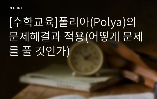 [수학교육]폴리아(Polya)의 문제해결과 적용(어떻게 문제를 풀 것인가)