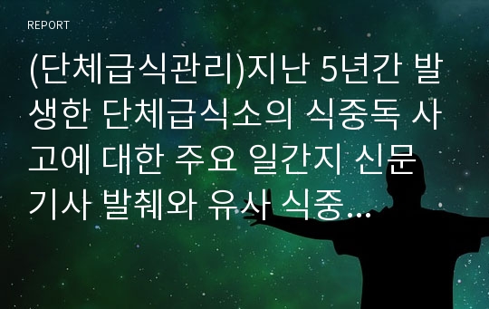 (단체급식관리)지난 5년간 발생한 단체급식소의 식중독 사고에 대한 주요 일간지 신문 기사 발췌와 유사 식중독사고의 방지를 위한 단체급식소의 방안 제시