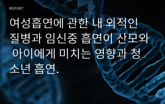 여성흡연에 관한 내 외적인 질병과 임신중 흡연이 산모와 아이에게 미치는 영향과 청소년 흡연.