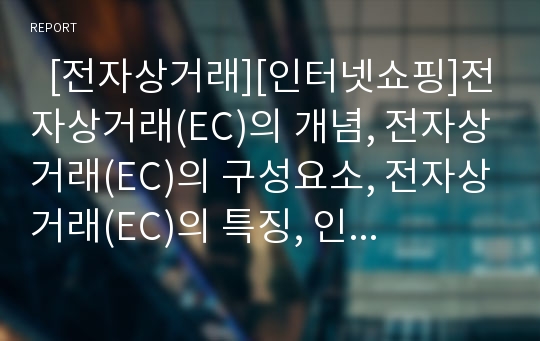   [전자상거래][인터넷쇼핑]전자상거래(EC)의 개념, 전자상거래(EC)의 구성요소, 전자상거래(EC)의 특징, 인터넷 전자상거래(EC)의 효과, 전자상거래(EC) 시장 접근, 전자상거래(EC) 구현, 각 나라별 인터넷뱅킹 사례