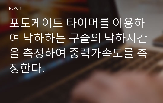 포토게이트 타이머를 이용하여 낙하하는 구슬의 낙하시간을 측정하여 중력가속도를 측정한다.