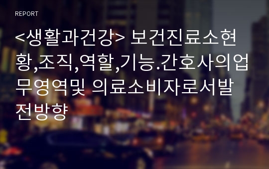 &lt;생활과건강&gt; 보건진료소현황,조직,역할,기능.간호사의업무영역및 의료소비자로서발전방향