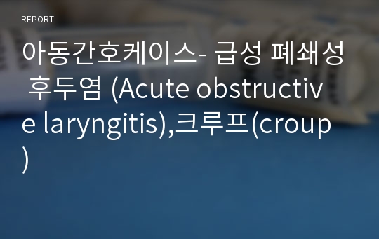 아동간호케이스- 급성 폐쇄성 후두염 (Acute obstructive laryngitis),크루프(croup)