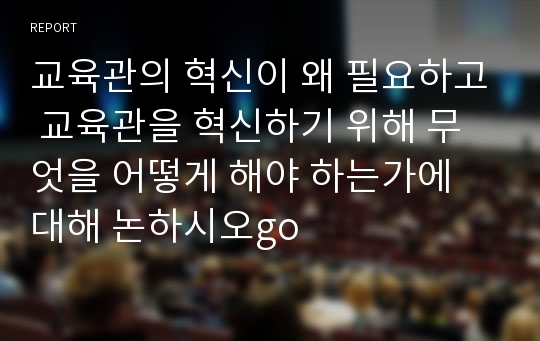 교육관의 혁신이 왜 필요하고 교육관을 혁신하기 위해 무엇을 어떻게 해야 하는가에 대해 논하시오go