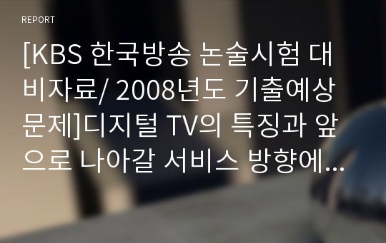 [KBS 한국방송 논술시험 대비자료/ 2008년도 기출예상문제]디지털 TV의 특징과 앞으로 나아갈 서비스 방향에 대하여 서술하시오.