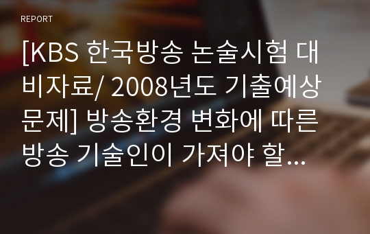 [KBS 한국방송 논술시험 대비자료/ 2008년도 기출예상문제] 방송환경 변화에 따른 방송 기술인이 가져야 할 자세에 대하여 작문하시오.