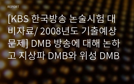 [KBS 한국방송 논술시험 대비자료/ 2008년도 기출예상문제] DMB 방송에 대해 논하고 지상파 DMB와 위성 DMB의 차이를 논하시오.