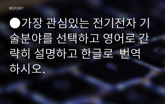 ●가장 관심있는 전기전자 기술분야를 선택하고 영어로 간략히 설명하고 한글로 	번역하시오.