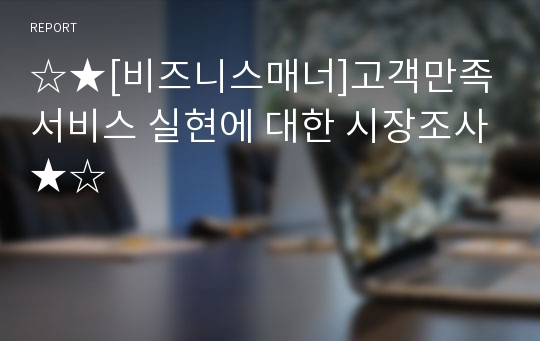 ☆★[비즈니스매너]고객만족 서비스 실현에 대한 시장조사★☆