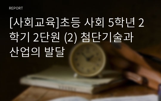 [사회교육]초등 사회 5학년 2학기 2단원 (2) 첨단기술과 산업의 발달