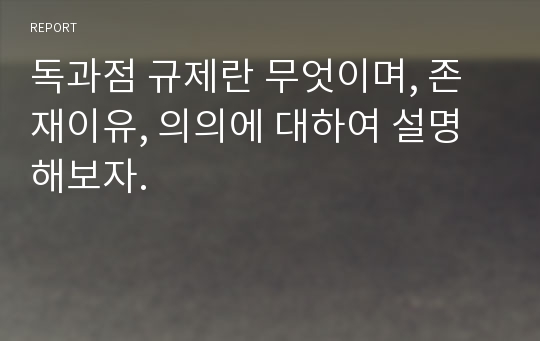 독과점 규제란 무엇이며, 존재이유, 의의에 대하여 설명해보자.