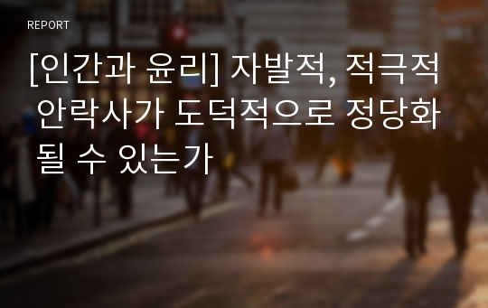 [인간과 윤리] 자발적, 적극적 안락사가 도덕적으로 정당화 될 수 있는가