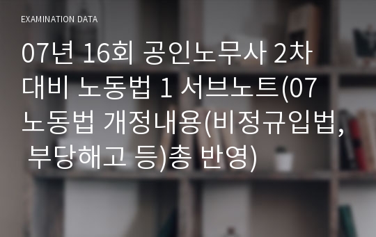 07년 16회 공인노무사 2차 대비 노동법 1 서브노트(07 노동법 개정내용(비정규입법, 부당해고 등)총 반영)