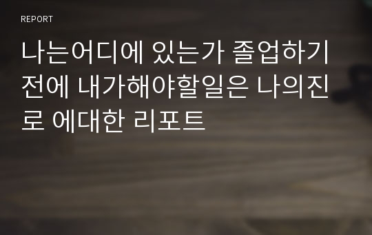 나는어디에 있는가 졸업하기전에 내가해야할일은 나의진로 에대한 리포트