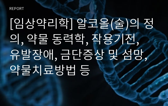 [임상약리학] 알코올(술)의 정의, 약물 동력학, 작용기전, 유발장애, 금단증상 및 섬망, 약물치료방법 등