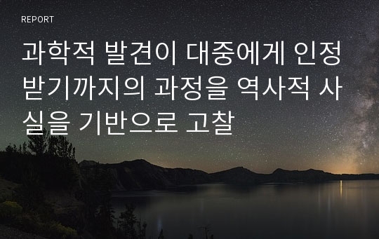 과학적 발견이 대중에게 인정받기까지의 과정을 역사적 사실을 기반으로 고찰