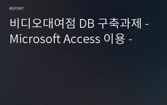 비디오대여점 DB 구축과제 - Microsoft Access 이용 -