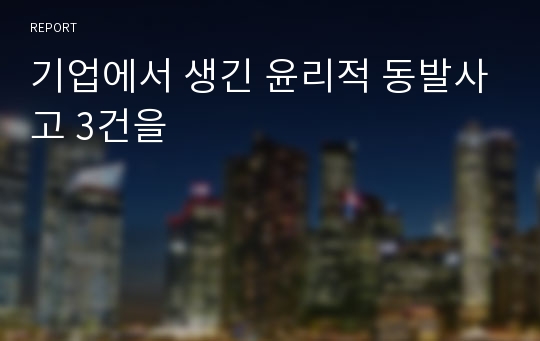 기업에서 생긴 윤리적 동발사고 3건을