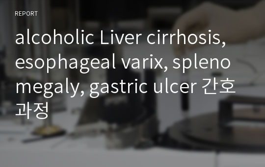 alcoholic Liver cirrhosis, esophageal varix, splenomegaly, gastric ulcer 간호과정