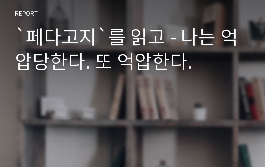 `페다고지`를 읽고 - 나는 억압당한다. 또 억압한다.