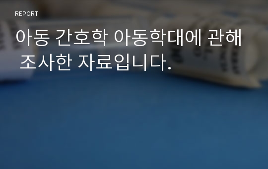 아동 간호학 아동학대에 관해 조사한 자료입니다.