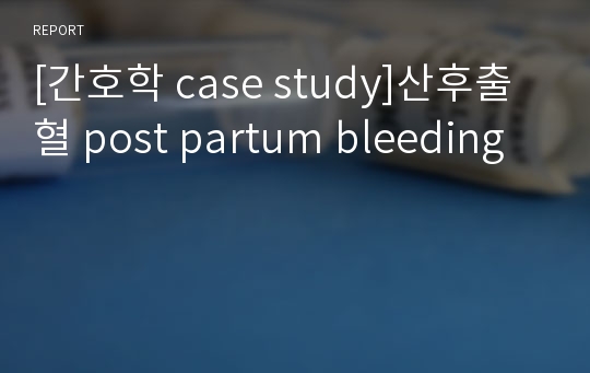 [간호학 case study]산후출혈 post partum bleeding