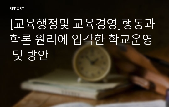 [교육행정및 교육경영]행동과학론 원리에 입각한 학교운영 및 방안